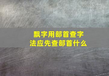 飘字用部首查字法应先查部首什么