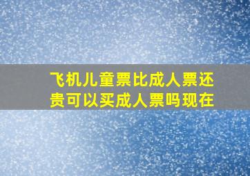 飞机儿童票比成人票还贵可以买成人票吗现在