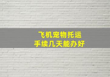 飞机宠物托运手续几天能办好