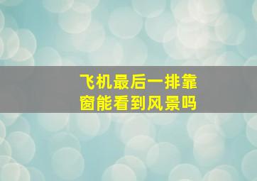 飞机最后一排靠窗能看到风景吗