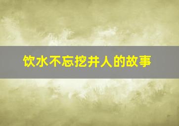 饮水不忘挖井人的故事