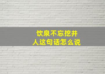 饮泉不忘挖井人这句话怎么说