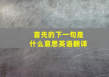 首先的下一句是什么意思英语翻译