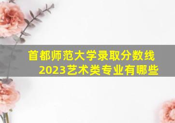 首都师范大学录取分数线2023艺术类专业有哪些