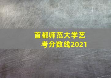 首都师范大学艺考分数线2021