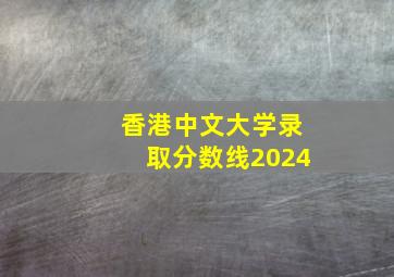 香港中文大学录取分数线2024