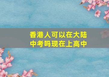 香港人可以在大陆中考吗现在上高中