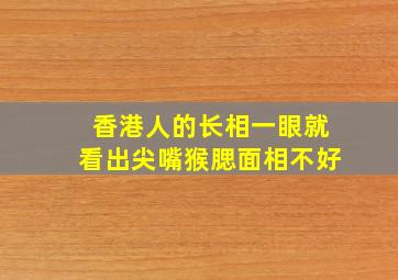 香港人的长相一眼就看出尖嘴猴腮面相不好