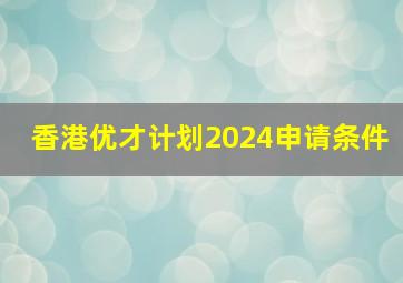 香港优才计划2024申请条件