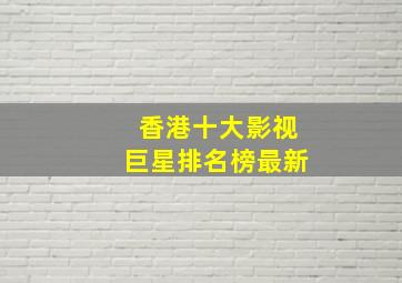 香港十大影视巨星排名榜最新