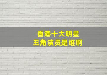 香港十大明星丑角演员是谁啊