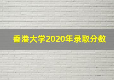 香港大学2020年录取分数