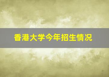 香港大学今年招生情况