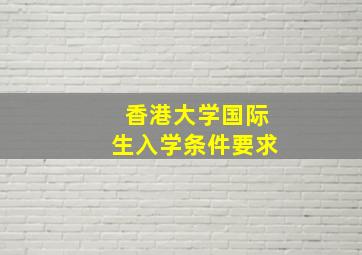 香港大学国际生入学条件要求