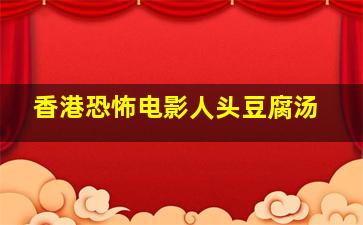 香港恐怖电影人头豆腐汤