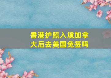 香港护照入境加拿大后去美国免签吗