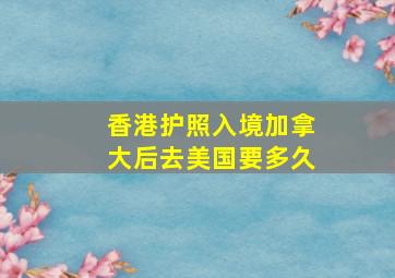 香港护照入境加拿大后去美国要多久