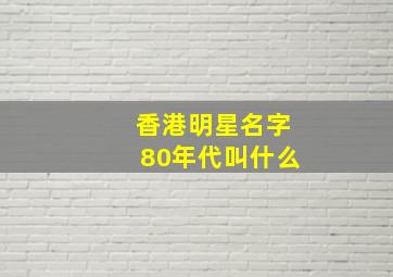 香港明星名字80年代叫什么