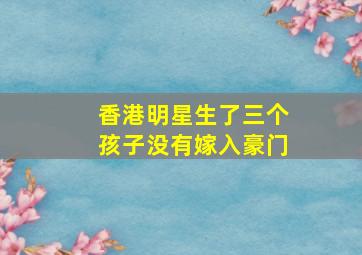 香港明星生了三个孩子没有嫁入豪门