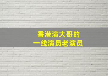 香港演大哥的一线演员老演员