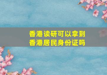 香港读研可以拿到香港居民身份证吗