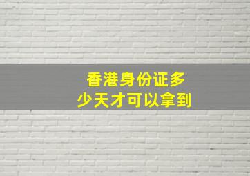 香港身份证多少天才可以拿到