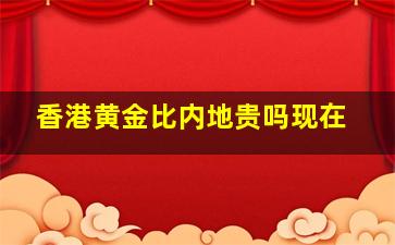 香港黄金比内地贵吗现在