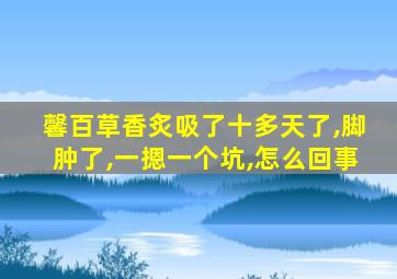 馨百草香炙吸了十多天了,脚肿了,一摁一个坑,怎么回事