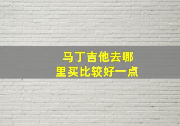 马丁吉他去哪里买比较好一点