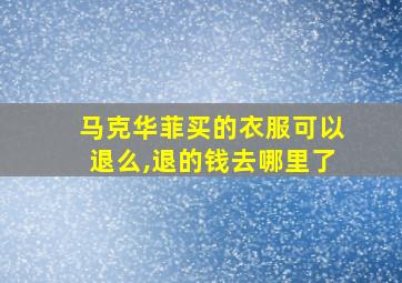 马克华菲买的衣服可以退么,退的钱去哪里了