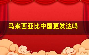 马来西亚比中国更发达吗