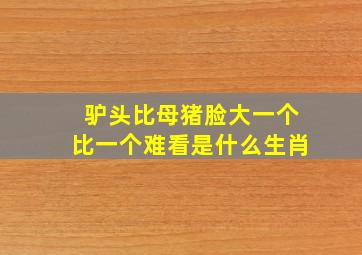 驴头比母猪脸大一个比一个难看是什么生肖