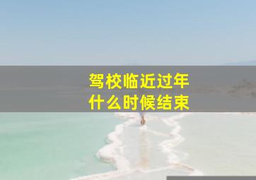 驾校临近过年什么时候结束