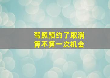 驾照预约了取消算不算一次机会