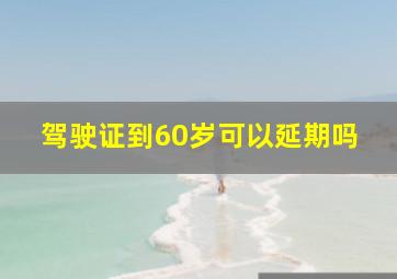 驾驶证到60岁可以延期吗