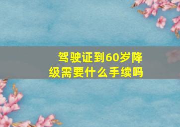 驾驶证到60岁降级需要什么手续吗