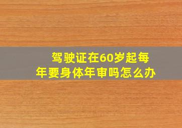 驾驶证在60岁起每年要身体年审吗怎么办