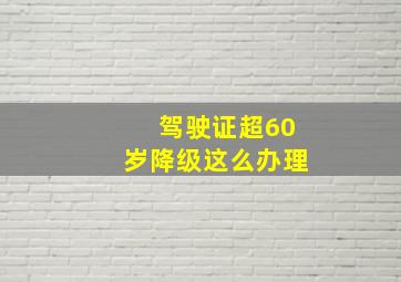 驾驶证超60岁降级这么办理