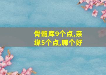 骨髓库9个点,亲缘5个点,哪个好