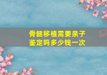 骨髓移植需要亲子鉴定吗多少钱一次