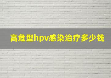 高危型hpv感染治疗多少钱