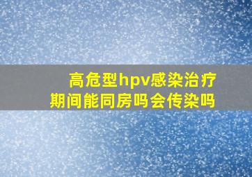 高危型hpv感染治疗期间能同房吗会传染吗