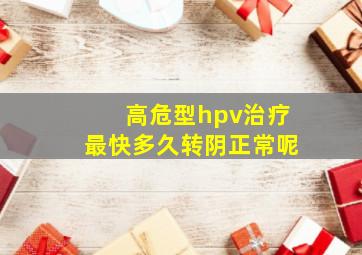 高危型hpv治疗最快多久转阴正常呢