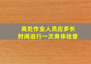 高处作业人员应多长时间进行一次身体检查