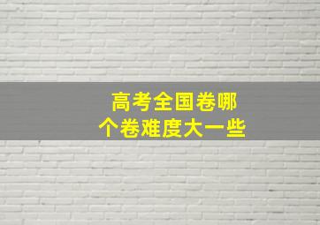 高考全国卷哪个卷难度大一些