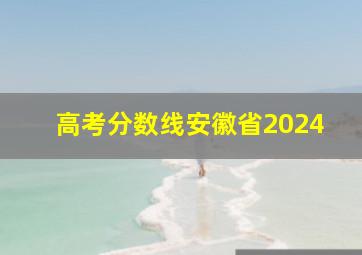 高考分数线安徽省2024