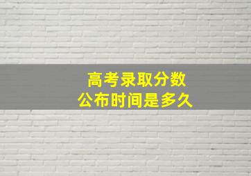 高考录取分数公布时间是多久