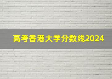 高考香港大学分数线2024