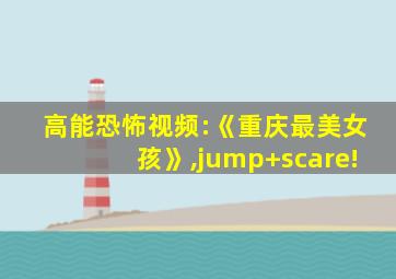 高能恐怖视频:《重庆最美女孩》,jump+scare!