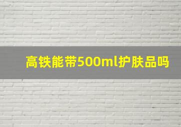 高铁能带500ml护肤品吗